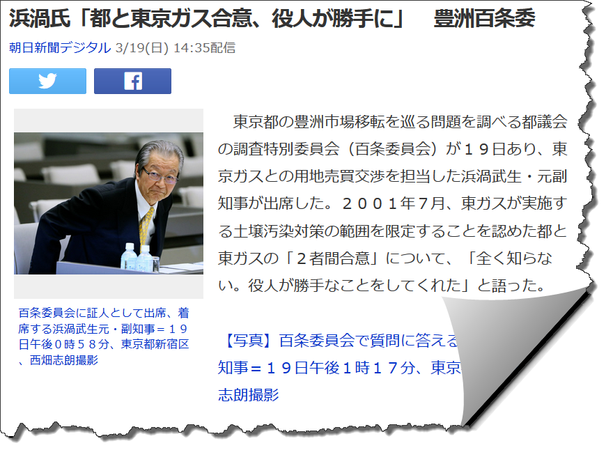 東京都の豊洲市場移転を巡る問題を調べる都議会の調査特別委員会（百条委員会）が１９日あり、東京ガスとの用地売買交渉を担当した浜渦武生・元副知事が出席した。２００１年７月、東ガスが実施する土壌汚染対策の範囲を限定することを認めた都と東ガスの「２者間合意」について、「全く知らない。役人が勝手なことをしてくれた」と語った。